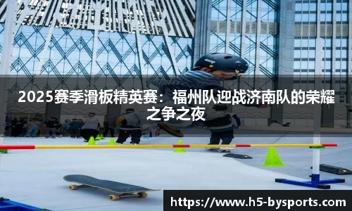 2025赛季滑板精英赛：福州队迎战济南队的荣耀之争之夜