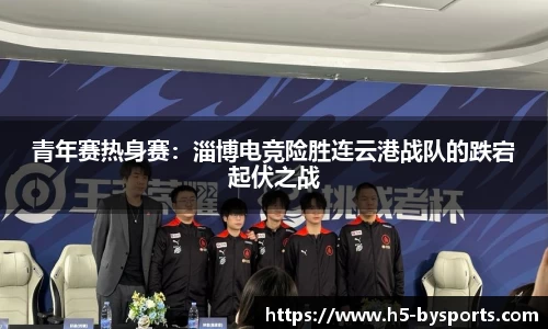 青年赛热身赛：淄博电竞险胜连云港战队的跌宕起伏之战
